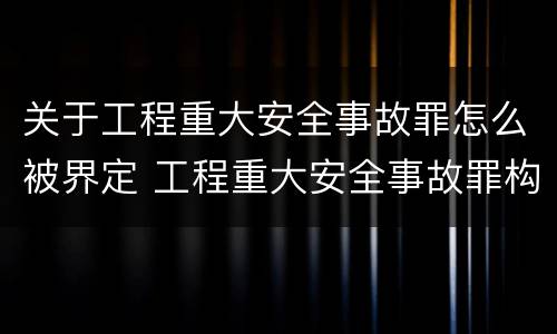 关于工程重大安全事故罪怎么被界定 工程重大安全事故罪构成要件