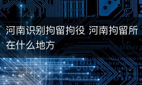 河南识别拘留拘役 河南拘留所在什么地方