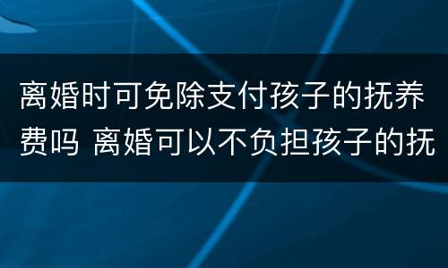 离婚时可免除支付孩子的抚养费吗 离婚可以不负担孩子的抚养费吗