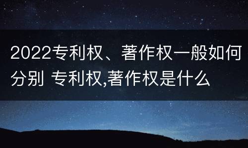 2022专利权、著作权一般如何分别 专利权,著作权是什么