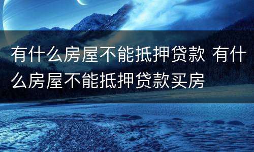 有什么房屋不能抵押贷款 有什么房屋不能抵押贷款买房