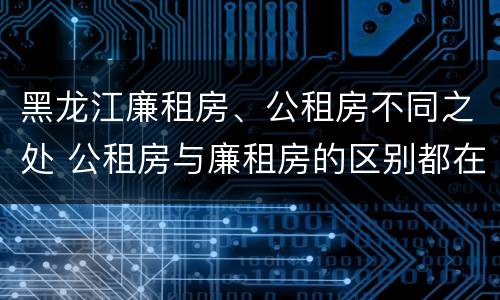 黑龙江廉租房、公租房不同之处 公租房与廉租房的区别都在此,别再搞错了!