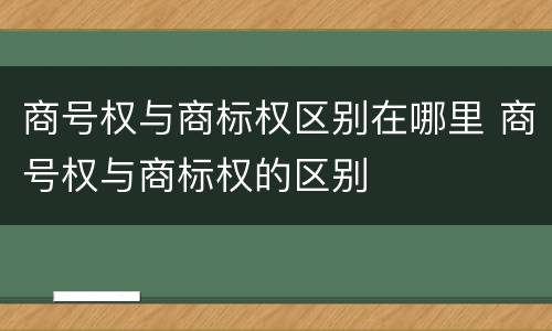 商号权与商标权区别在哪里 商号权与商标权的区别
