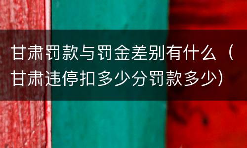 甘肃罚款与罚金差别有什么（甘肃违停扣多少分罚款多少）