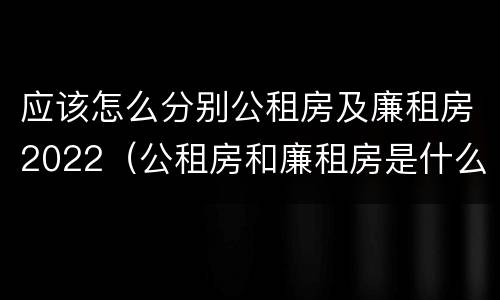 应该怎么分别公租房及廉租房2022（公租房和廉租房是什么意思）