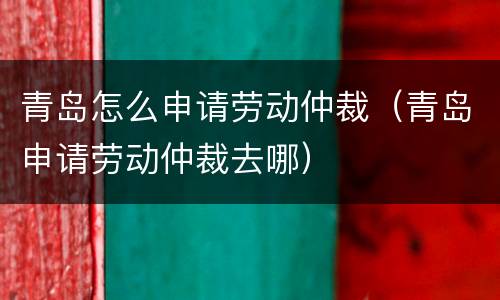 青岛怎么申请劳动仲裁（青岛申请劳动仲裁去哪）