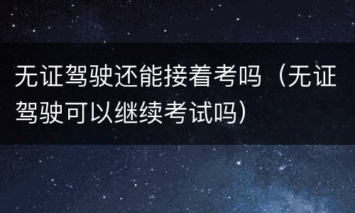 无证驾驶还能接着考吗（无证驾驶可以继续考试吗）