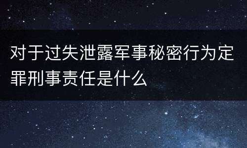 对于过失泄露军事秘密行为定罪刑事责任是什么
