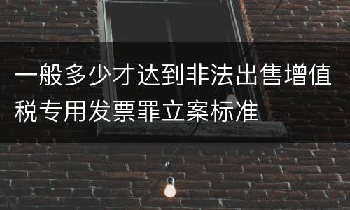 一般多少才达到非法出售增值税专用发票罪立案标准
