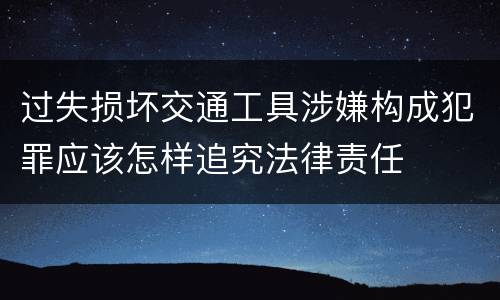 过失损坏交通工具涉嫌构成犯罪应该怎样追究法律责任