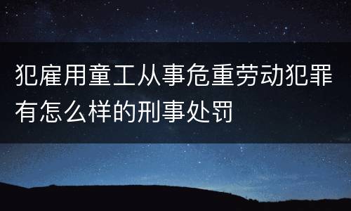 犯雇用童工从事危重劳动犯罪有怎么样的刑事处罚