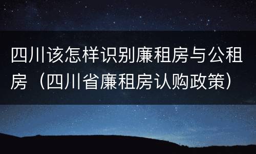 四川该怎样识别廉租房与公租房（四川省廉租房认购政策）