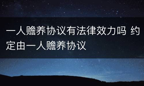 一人赡养协议有法律效力吗 约定由一人赡养协议