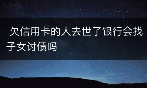  欠信用卡的人去世了银行会找子女讨债吗