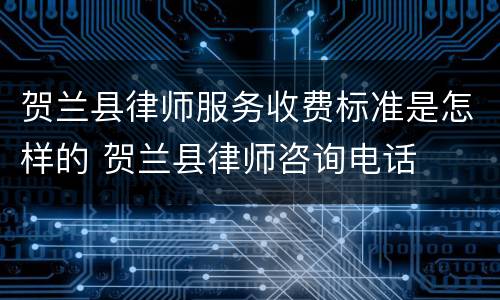 贺兰县律师服务收费标准是怎样的 贺兰县律师咨询电话