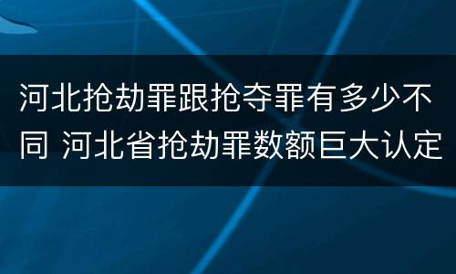 河北抢劫罪跟抢夺罪有多少不同 河北省抢劫罪数额巨大认定标准
