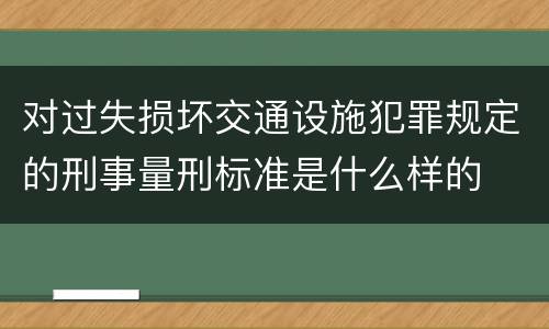 对过失损坏交通设施犯罪规定的刑事量刑标准是什么样的