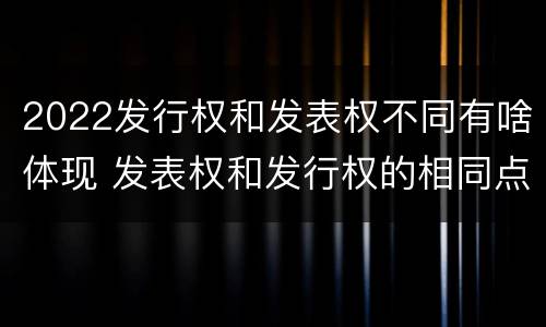 2022发行权和发表权不同有啥体现 发表权和发行权的相同点
