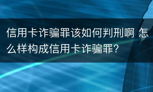 信用卡诈骗罪该如何判刑啊 怎么样构成信用卡诈骗罪?