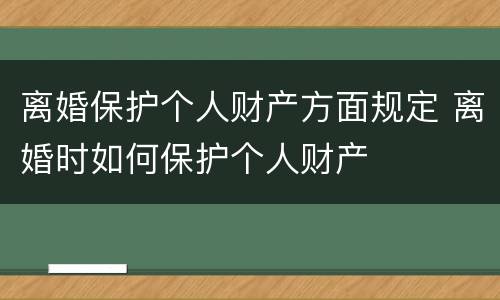 离婚保护个人财产方面规定 离婚时如何保护个人财产