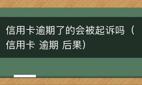 信用卡逾期了的会被起诉吗（信用卡 逾期 后果）