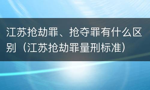 江苏抢劫罪、抢夺罪有什么区别（江苏抢劫罪量刑标准）