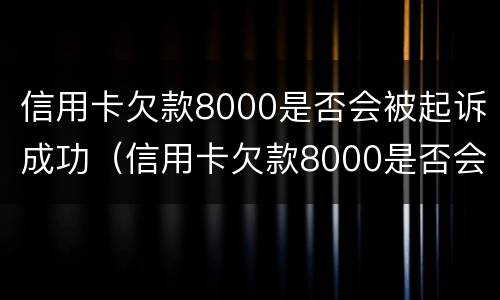 信用卡欠款8000是否会被起诉成功（信用卡欠款8000是否会被起诉成功呢）