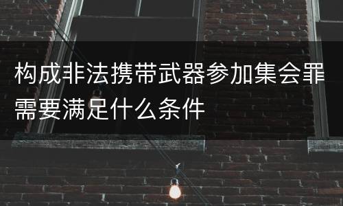 构成非法携带武器参加集会罪需要满足什么条件