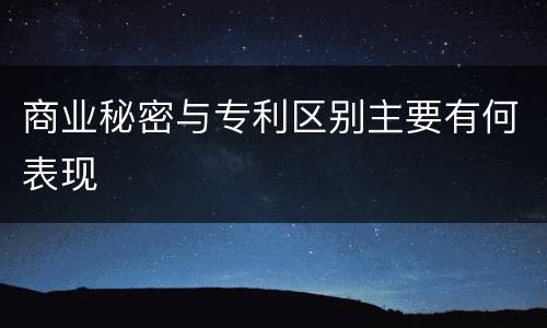商业秘密与专利区别主要有何表现
