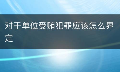对于单位受贿犯罪应该怎么界定