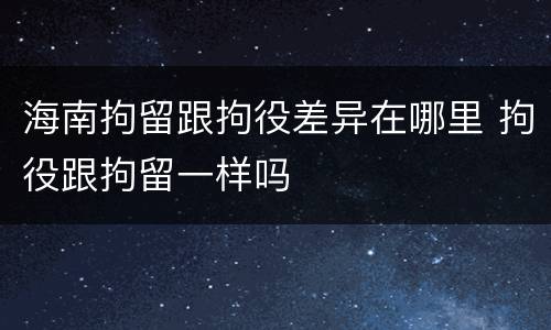 海南拘留跟拘役差异在哪里 拘役跟拘留一样吗