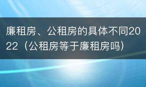 廉租房、公租房的具体不同2022（公租房等于廉租房吗）