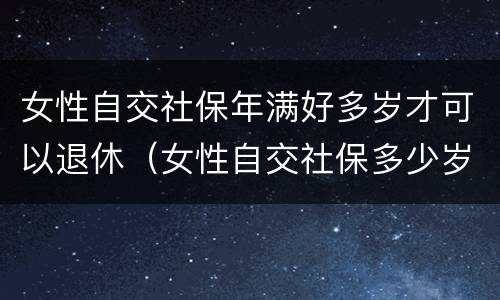 女性自交社保年满好多岁才可以退休（女性自交社保多少岁退休）