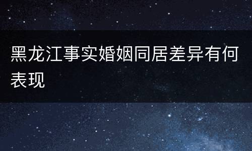 黑龙江事实婚姻同居差异有何表现