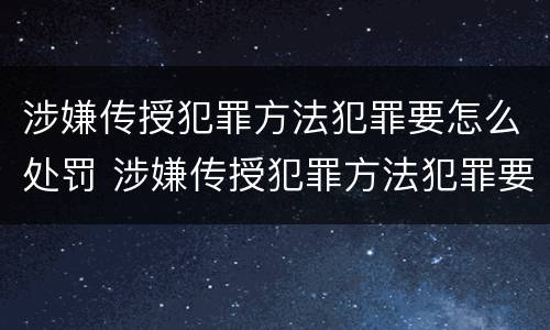 涉嫌传授犯罪方法犯罪要怎么处罚 涉嫌传授犯罪方法犯罪要怎么处罚他