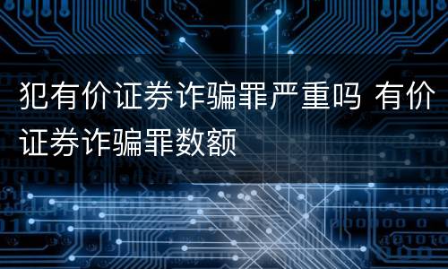 犯有价证券诈骗罪严重吗 有价证券诈骗罪数额