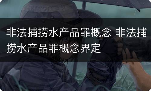 非法捕捞水产品罪概念 非法捕捞水产品罪概念界定