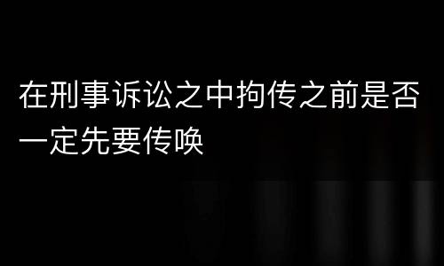 在刑事诉讼之中拘传之前是否一定先要传唤