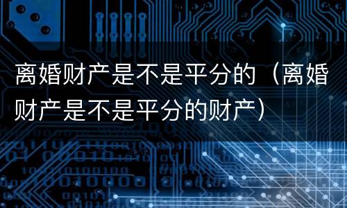 离婚财产是不是平分的（离婚财产是不是平分的财产）