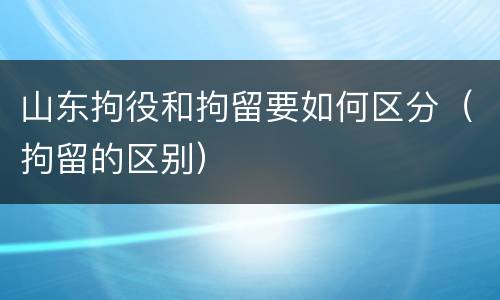 山东拘役和拘留要如何区分（拘留的区别）