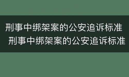 刑事中绑架案的公安追诉标准 刑事中绑架案的公安追诉标准是多少