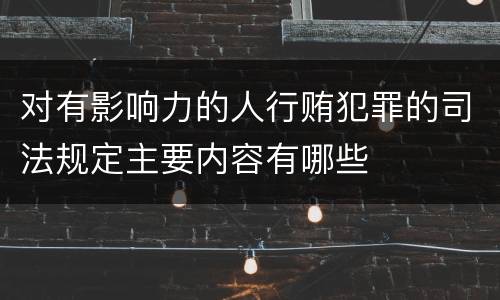 对有影响力的人行贿犯罪的司法规定主要内容有哪些