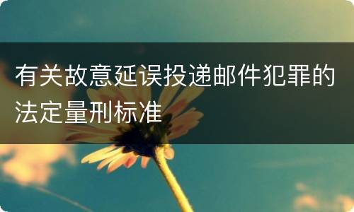 有关故意延误投递邮件犯罪的法定量刑标准