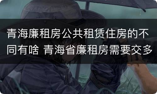 青海廉租房公共租赁住房的不同有啥 青海省廉租房需要交多少钱