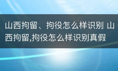 山西拘留、拘役怎么样识别 山西拘留,拘役怎么样识别真假