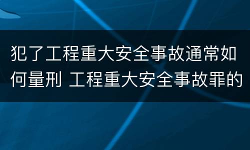 犯了工程重大安全事故通常如何量刑 工程重大安全事故罪的立案标准