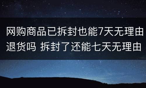 网购商品已拆封也能7天无理由退货吗 拆封了还能七天无理由退货吗