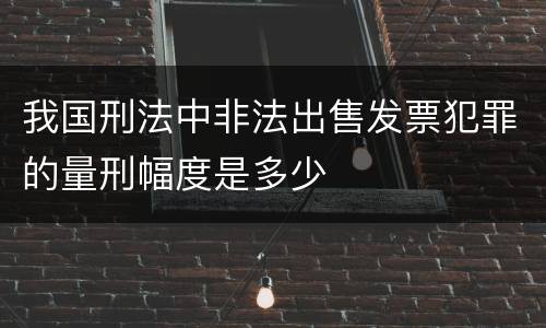 我国刑法中非法出售发票犯罪的量刑幅度是多少