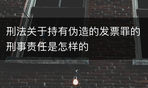 刑法关于持有伪造的发票罪的刑事责任是怎样的