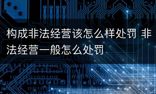 构成非法经营该怎么样处罚 非法经营一般怎么处罚